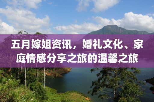 五月嫁姐资讯，婚礼文化、家庭情感分享之旅的温馨之旅