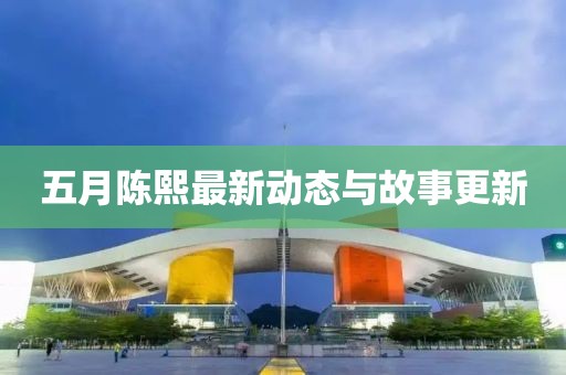 五月陈熙最新动态与故事更新