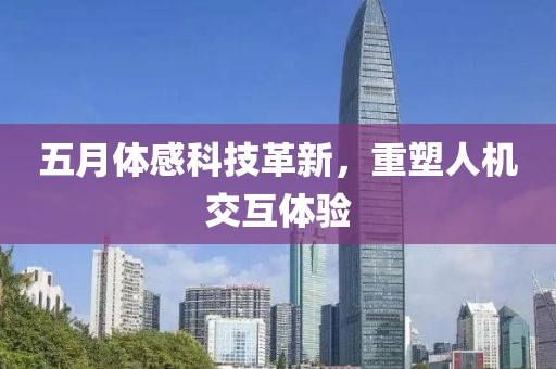 五月体感科技革新，重塑人机交互体验