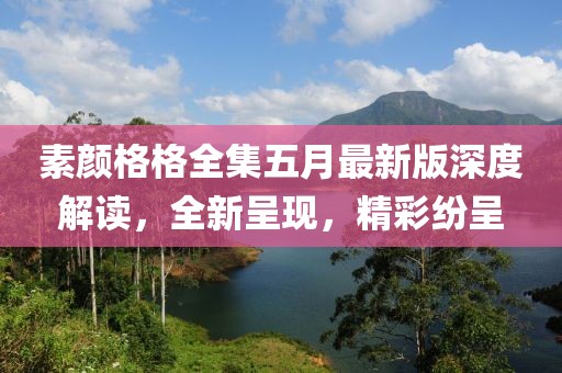 素颜格格全集五月最新版深度解读，全新呈现，精彩纷呈