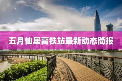 五月仙居高铁站最新动态简报
