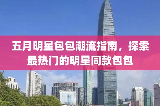 五月明星包包潮流指南，探索最热门的明星同款包包