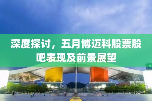 深度探讨，五月博迈科股票股吧表现及前景展望