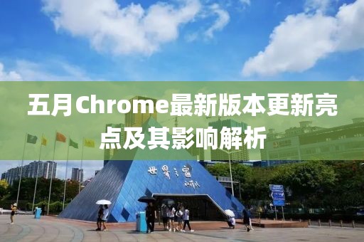 五月Chrome最新版本更新亮点及其影响解析