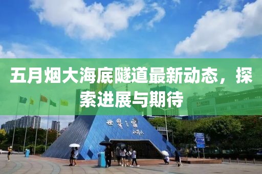 五月烟大海底隧道最新动态，探索进展与期待