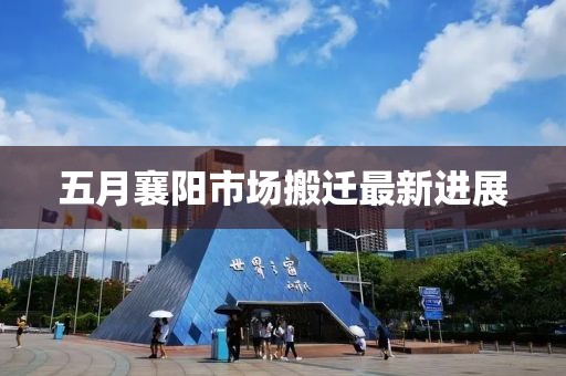 五月襄阳市场搬迁最新进展