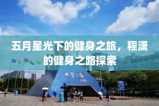 五月星光下的健身之旅，程潇的健身之路探索