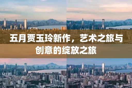 五月贾玉玲新作，艺术之旅与创意的绽放之旅