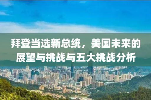 拜登当选新总统，美国未来的展望与挑战与五大挑战分析