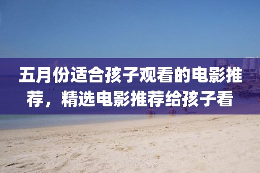 五月份适合孩子观看的电影推荐，精选电影推荐给孩子看