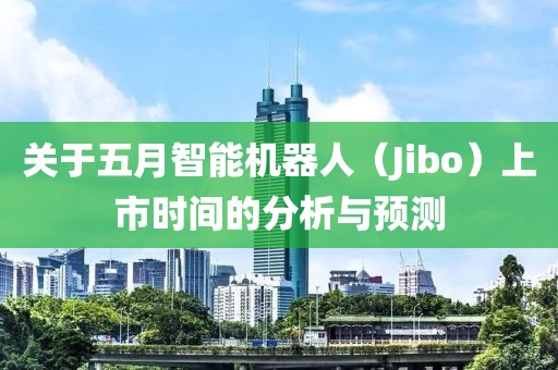 关于五月智能机器人（Jibo）上市时间的分析与预测