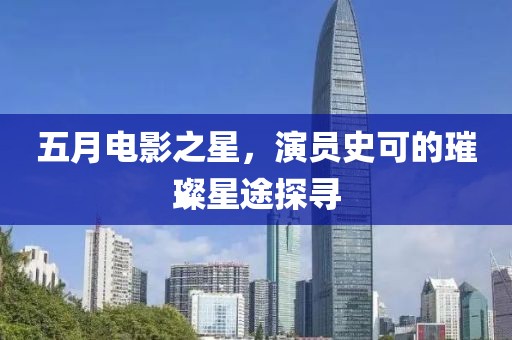 五月电影之星，演员史可的璀璨星途探寻