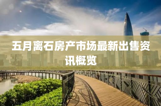 五月离石房产市场最新出售资讯概览