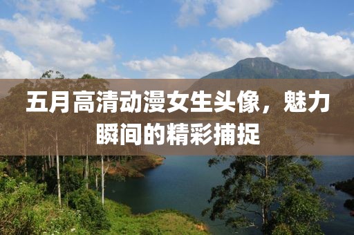 五月高清动漫女生头像，魅力瞬间的精彩捕捉