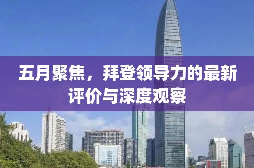 五月聚焦，拜登领导力的最新评价与深度观察