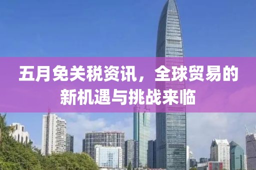 五月免关税资讯，全球贸易的新机遇与挑战来临