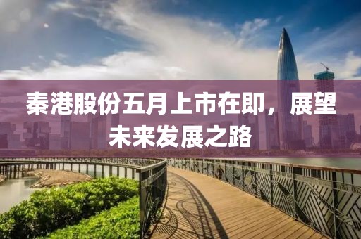 秦港股份五月上市在即，展望未来发展之路