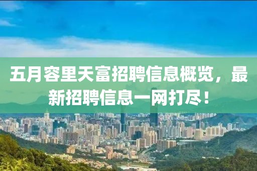 五月容里天富招聘信息概览，最新招聘信息一网打尽！