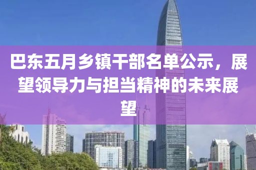 巴东五月乡镇干部名单公示，展望领导力与担当精神的未来展望