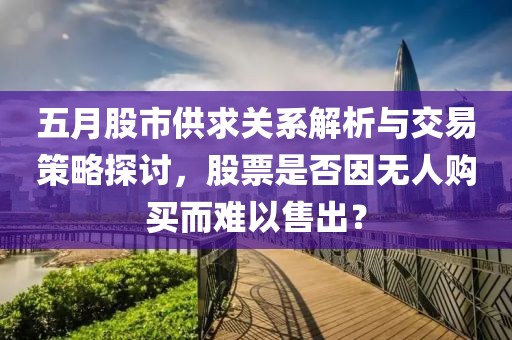 五月股市供求关系解析与交易策略探讨，股票是否因无人购买而难以售出？