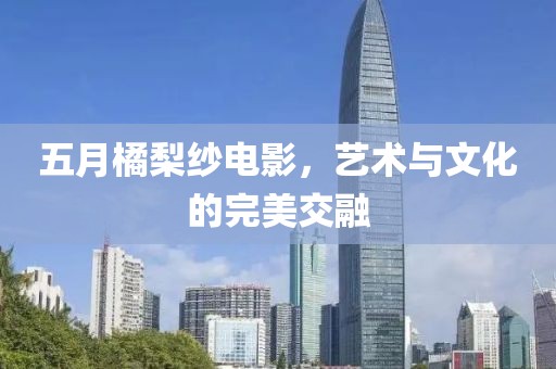 五月橘梨纱电影，艺术与文化的完美交融