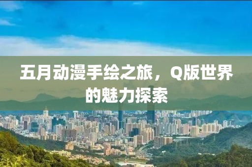五月动漫手绘之旅，Q版世界的魅力探索