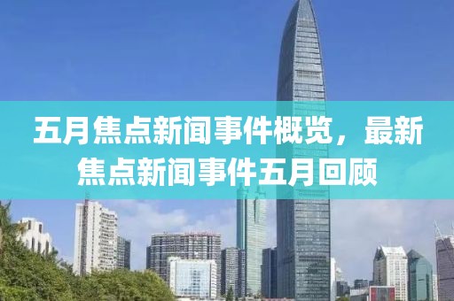 五月焦点新闻事件概览，最新焦点新闻事件五月回顾