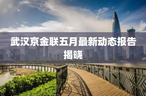 武汉京金联五月最新动态报告揭晓
