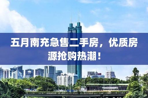 五月南充急售二手房，优质房源抢购热潮！