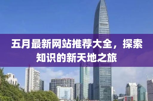 五月最新网站推荐大全，探索知识的新天地之旅