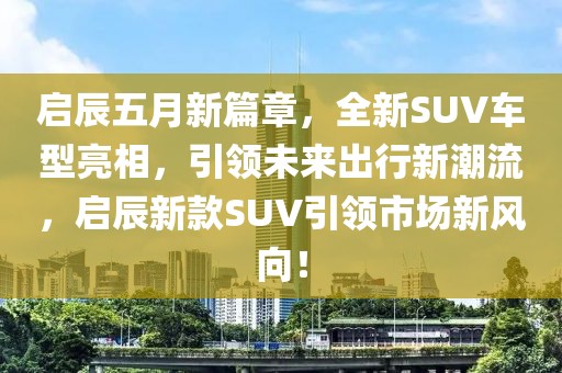 启辰五月新篇章，全新SUV车型亮相，引领未来出行新潮流，启辰新款SUV引领市场新风向！