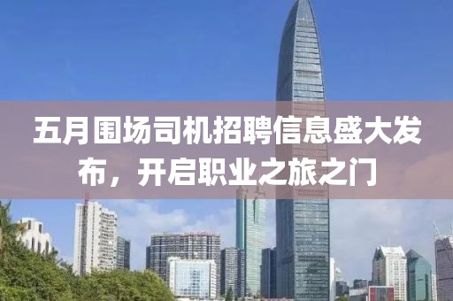 五月围场司机招聘信息盛大发布，开启职业之旅之门