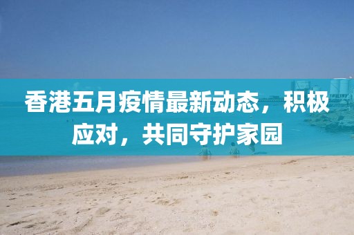 香港五月疫情最新动态，积极应对，共同守护家园