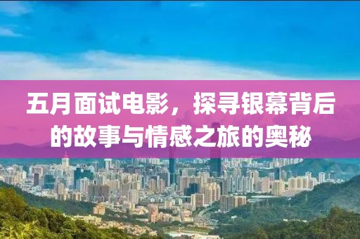 五月面试电影，探寻银幕背后的故事与情感之旅的奥秘