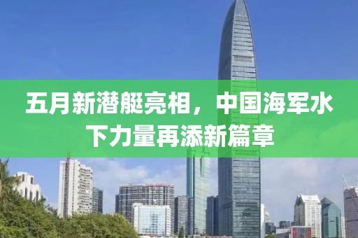 五月新潜艇亮相，中国海军水下力量再添新篇章