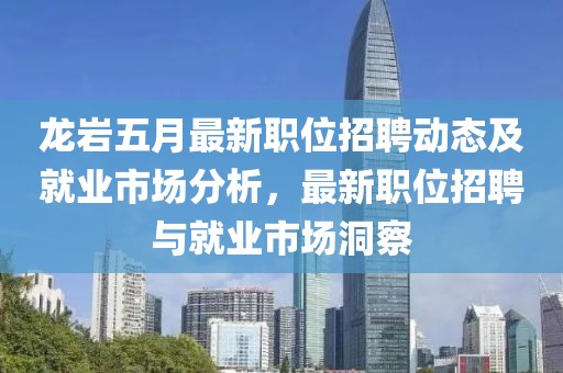 龙岩五月最新职位招聘动态及就业市场分析，最新职位招聘与就业市场洞察