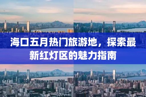 海口五月热门旅游地，探索最新红灯区的魅力指南