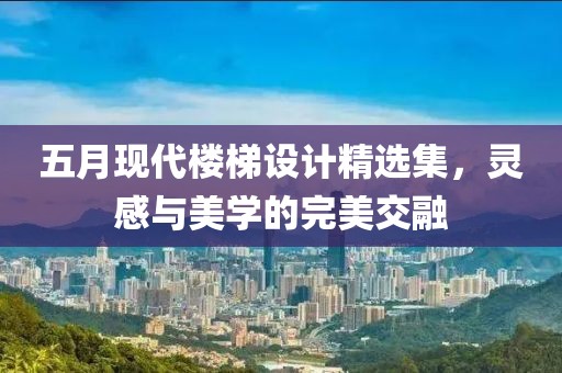 五月现代楼梯设计精选集，灵感与美学的完美交融