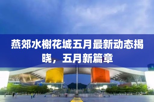 燕郊水榭花城五月最新动态揭晓，五月新篇章