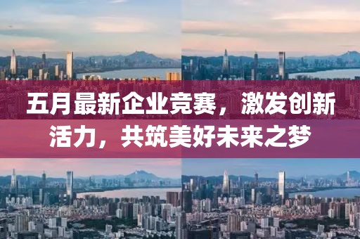 五月最新企业竞赛，激发创新活力，共筑美好未来之梦