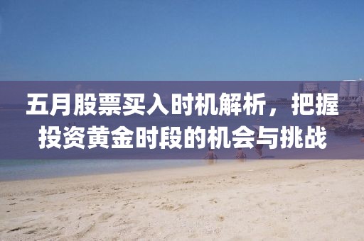 五月股票买入时机解析，把握投资黄金时段的机会与挑战