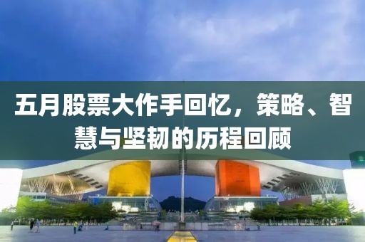 五月股票大作手回忆，策略、智慧与坚韧的历程回顾