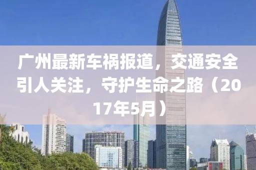 广州最新车祸报道，交通安全引人关注，守护生命之路（2017年5月）