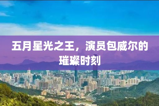 五月星光之王，演员包威尔的璀璨时刻