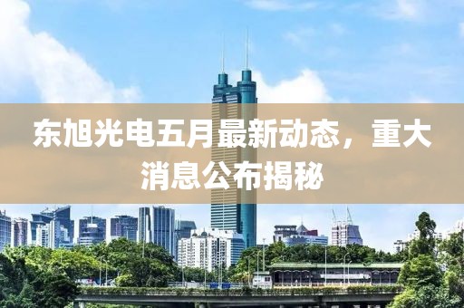 东旭光电五月最新动态，重大消息公布揭秘