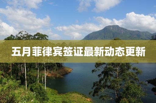 五月菲律宾签证最新动态更新