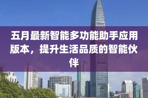 五月最新智能多功能助手应用版本，提升生活品质的智能伙伴