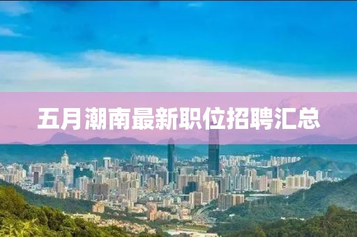 五月潮南最新职位招聘汇总