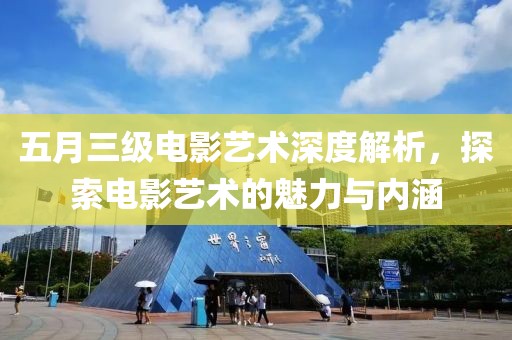 五月三级电影艺术深度解析，探索电影艺术的魅力与内涵