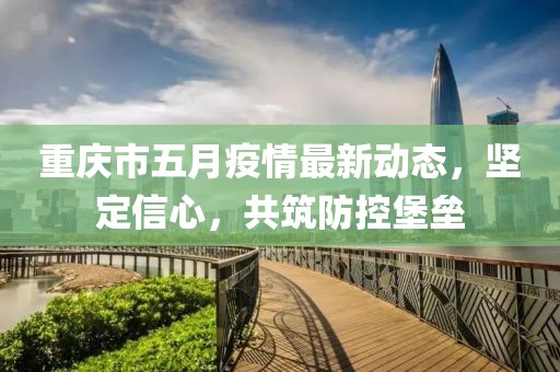 重庆市五月疫情最新动态，坚定信心，共筑防控堡垒